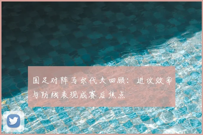 国足对阵马尔代夫回顾：进攻效率与防线表现成赛后焦点