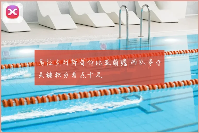 乌拉圭对阵哥伦比亚前瞻 两队争夺关键积分看点十足