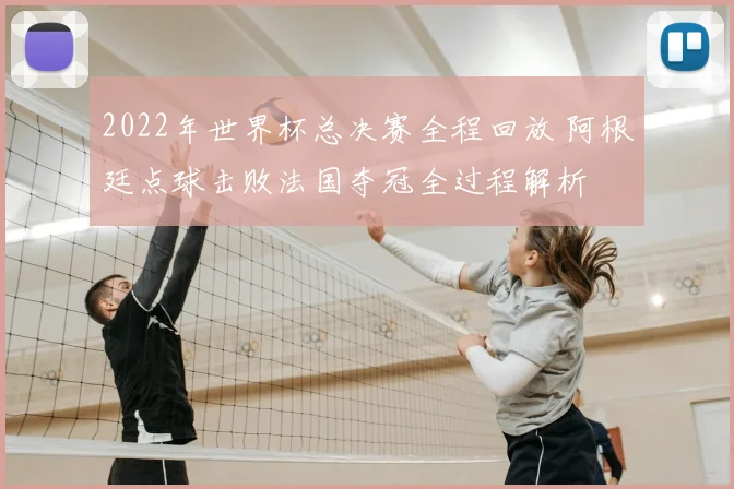 2022年世界杯总决赛全程回放 阿根廷点球击败法国夺冠全过程解析