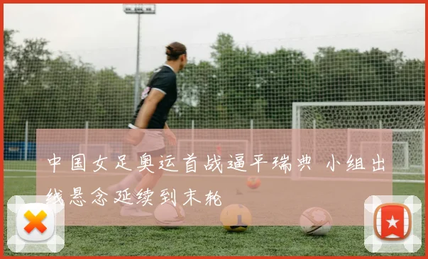 中国女足奥运首战逼平瑞典 小组出线悬念延续到末轮