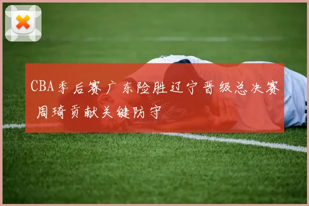 CBA季后赛广东险胜辽宁晋级总决赛 周琦贡献关键防守