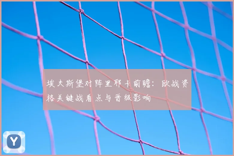 埃夫斯堡对阵里耶卡前瞻:欧战资格关键战看点与晋级影响