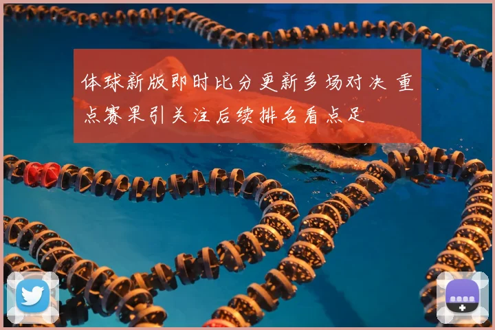体球新版即时比分更新多场对决 重点赛果引关注后续排名看点足