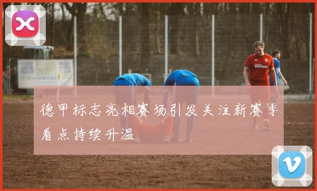 德甲标志亮相赛场引发关注新赛季看点持续升温