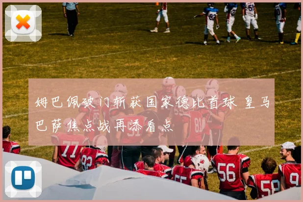 姆巴佩破门斩获国家德比首球 皇马巴萨焦点战再添看点