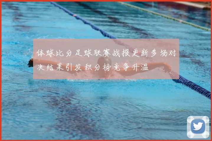 体球比分足球联赛战报更新多场对决结果引发积分榜竞争升温