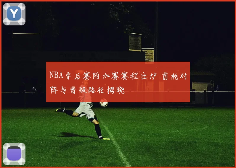 NBA季后赛附加赛赛程出炉 首轮对阵与晋级路径揭晓