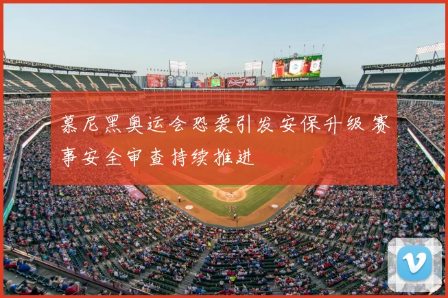 慕尼黑奥运会恐袭引发安保升级 赛事安全审查持续推进