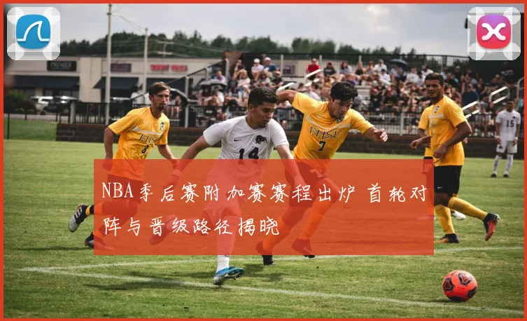 NBA季后赛附加赛赛程出炉 首轮对阵与晋级路径揭晓