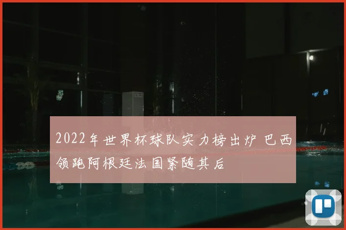2022年世界杯球队实力榜出炉 巴西领跑阿根廷法国紧随其后