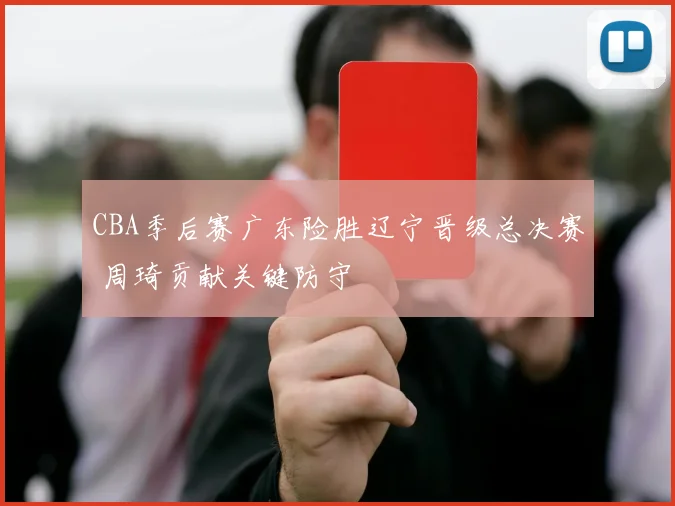 CBA季后赛广东险胜辽宁晋级总决赛 周琦贡献关键防守